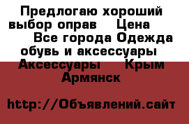 Предлогаю хороший выбор оправ  › Цена ­ 1 000 - Все города Одежда, обувь и аксессуары » Аксессуары   . Крым,Армянск